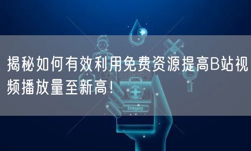 揭秘如何有效利用免费资源提高B站视频播放量至新高！