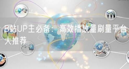 B站UP主必备：高效播放量刷量平台大推荐