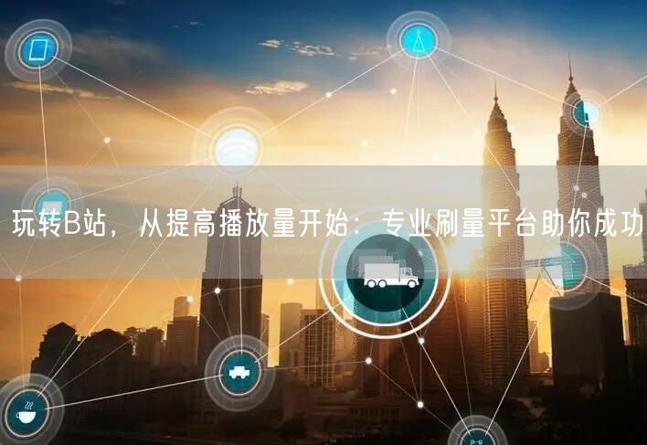 玩转B站，从提高播放量开始：专业刷量平台助你成功