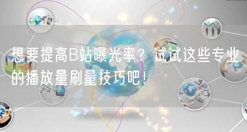 想要提高B站曝光率？试试这些专业的播放量刷量技巧吧！