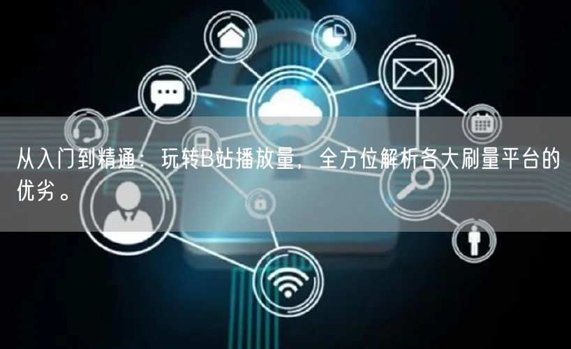 从入门到精通：玩转B站播放量，全方位解析各大刷量平台的优劣。