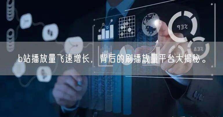 b站播放量飞速增长，背后的刷播放量平台大揭秘。