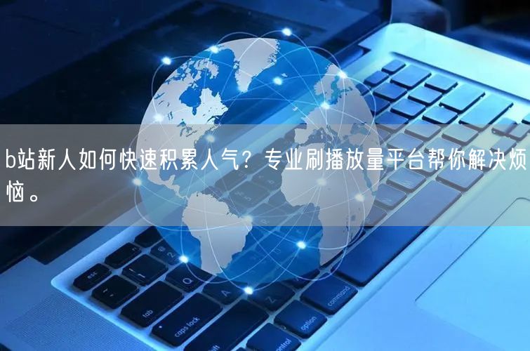 b站新人如何快速积累人气？专业刷播放量平台帮你解决烦恼。