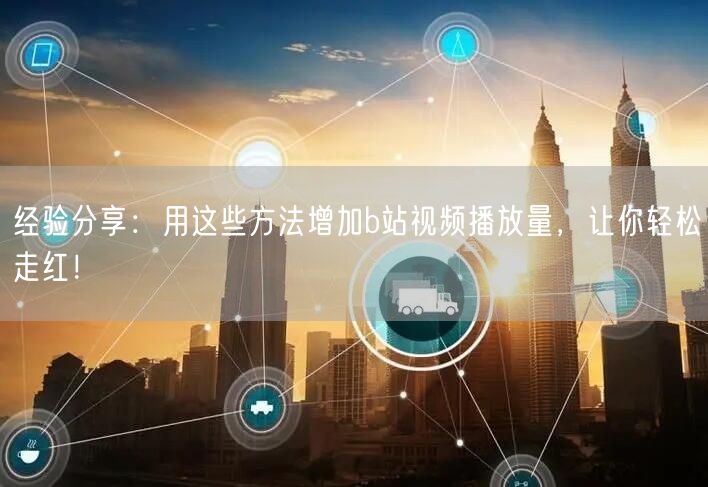 经验分享：用这些方法增加b站视频播放量，让你轻松走红！