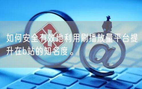 如何安全有效地利用刷播放量平台提升在b站的知名度。