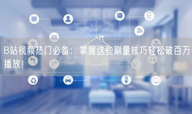 B站视频热门必备：掌握这些刷量技巧轻松破百万播放！