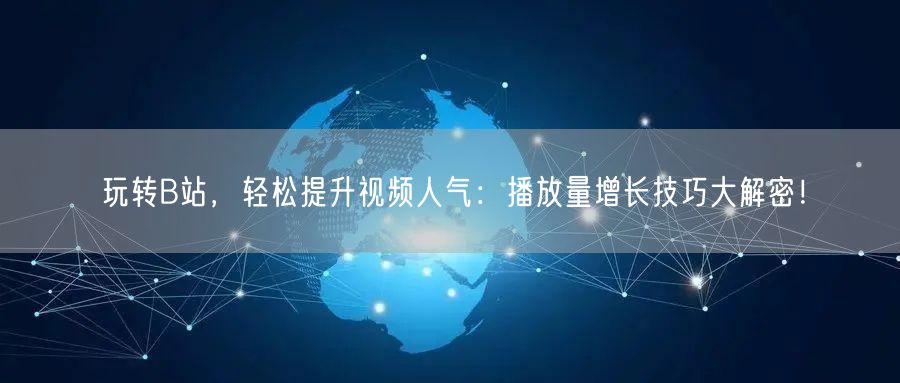玩转B站，轻松提升视频人气：播放量增长技巧大解密！