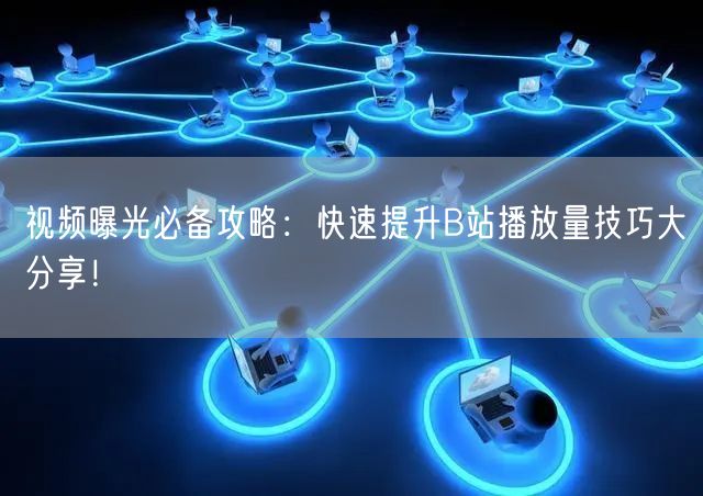 视频曝光必备攻略：快速提升B站播放量技巧大分享！
