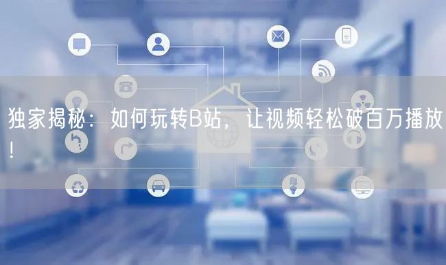 独家揭秘：如何玩转B站，让视频轻松破百万播放！