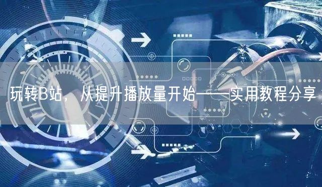 玩转B站，从提升播放量开始——实用教程分享