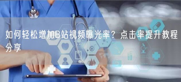如何轻松增加B站视频曝光率？点击率提升教程分享