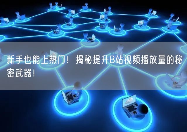 新手也能上热门！揭秘提升B站视频播放量的秘密武器！
