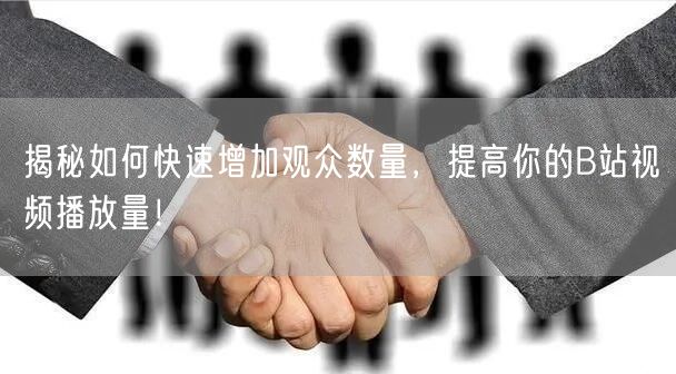 揭秘如何快速增加观众数量，提高你的B站视频播放量！