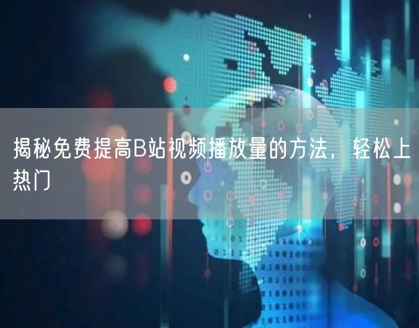 揭秘免费提高B站视频播放量的方法，轻松上热门
