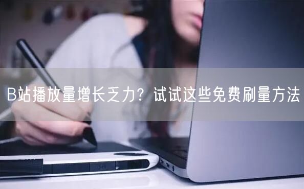 B站播放量增长乏力？试试这些免费刷量方法