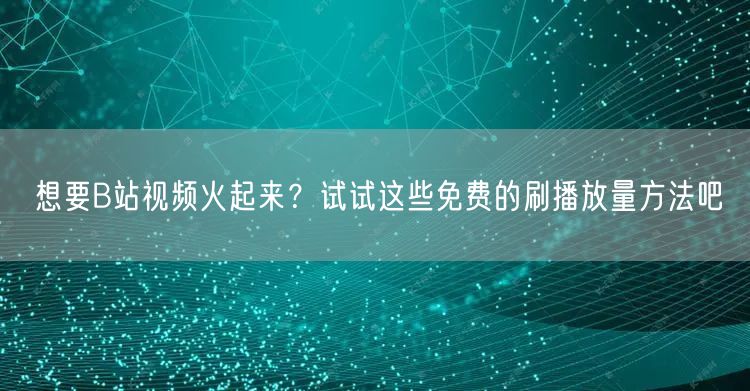 想要B站视频火起来？试试这些免费的刷播放量方法吧