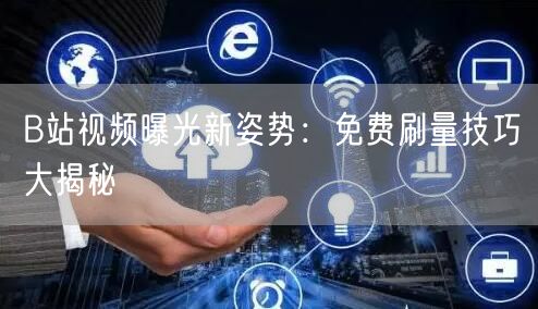 B站视频曝光新姿势：免费刷量技巧大揭秘
