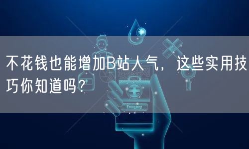 不花钱也能增加B站人气，这些实用技巧你知道吗？