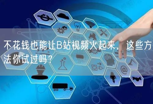 不花钱也能让B站视频火起来，这些方法你试过吗？
