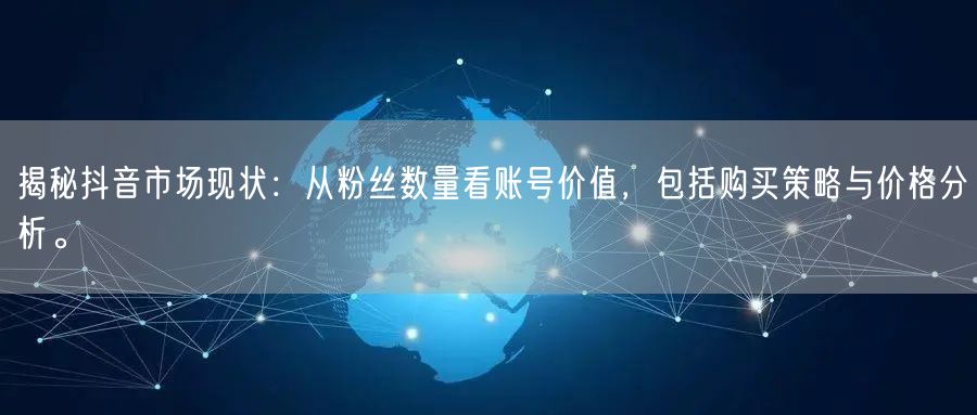 揭秘抖音市场现状：从粉丝数量看账号价值，包括购买策略与价格分析。