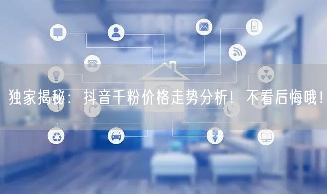 独家揭秘：抖音千粉价格走势分析！不看后悔哦！