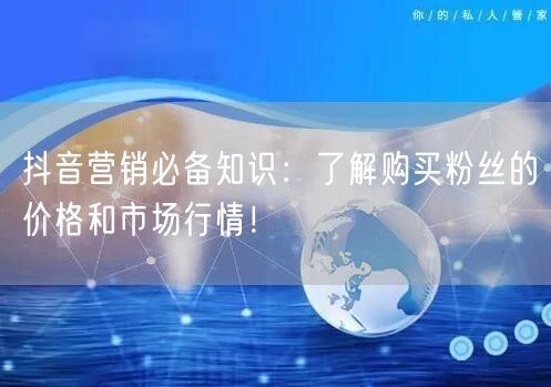 抖音营销必备知识：了解购买粉丝的价格和市场行情！