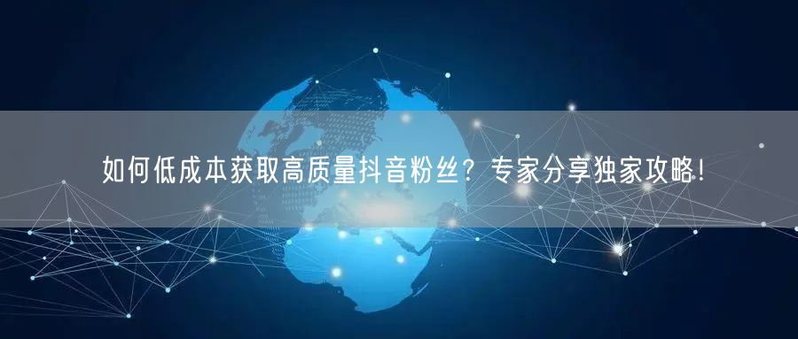 如何低成本获取高质量抖音粉丝？专家分享独家攻略！