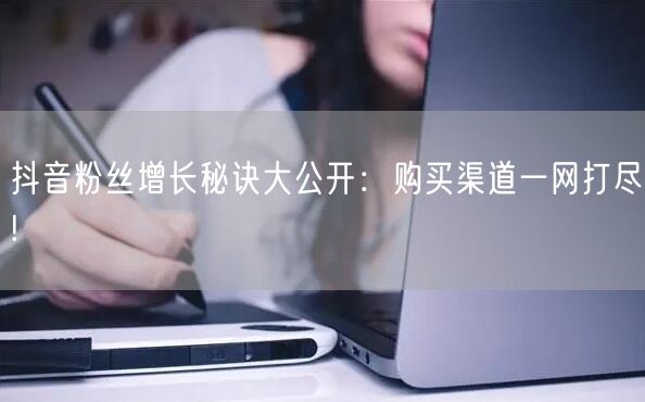 抖音粉丝增长秘诀大公开：购买渠道一网打尽!