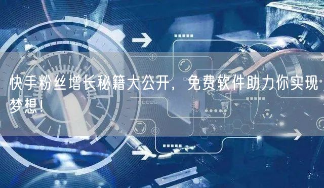 快手粉丝增长秘籍大公开，免费软件助力你实现梦想！