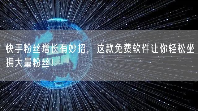 快手粉丝增长有妙招，这款免费软件让你轻松坐拥大量粉丝！