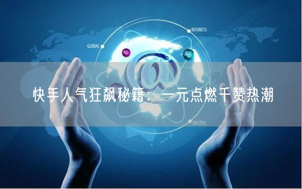 快手人气狂飙秘籍：一元点燃千赞热潮