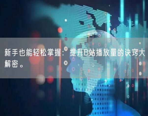 新手也能轻松掌握：提升B站播放量的诀窍大解密。