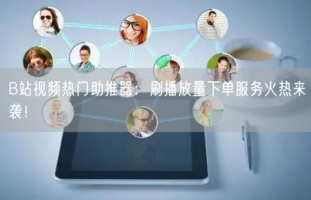 B站视频热门助推器：刷播放量下单服务火热来袭！