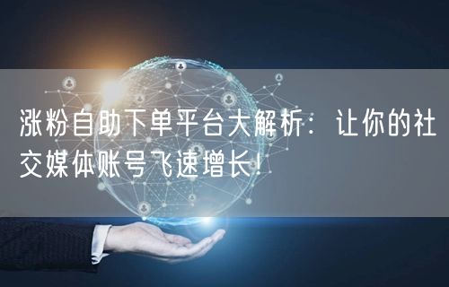 涨粉自助下单平台大解析：让你的社交媒体账号飞速增长！