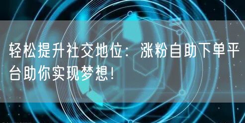 轻松提升社交地位：涨粉自助下单平台助你实现梦想！