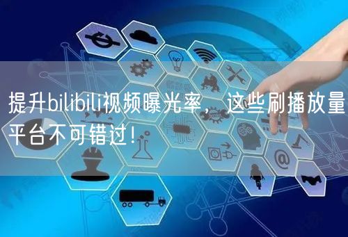 提升bilibili视频曝光率，这些刷播放量平台不可错过！