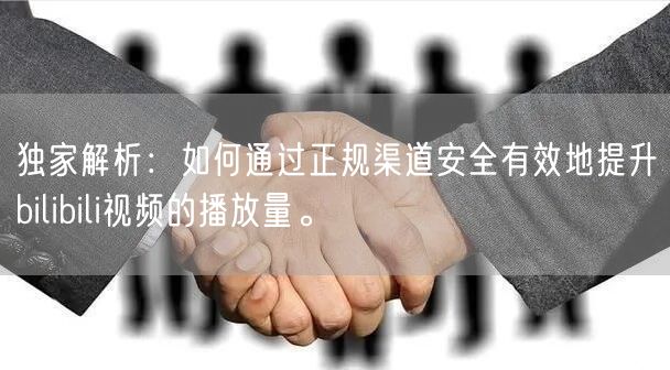 独家解析：如何通过正规渠道安全有效地提升bilibili视频的播放量。