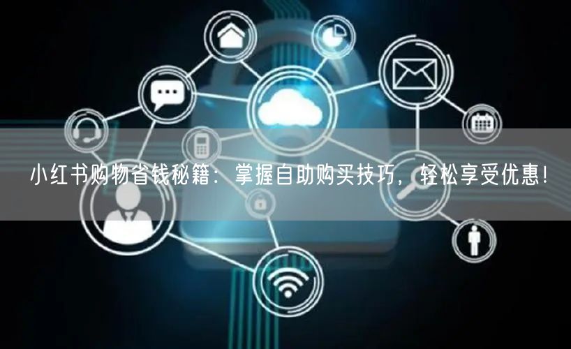 小红书购物省钱秘籍：掌握自助购买技巧，轻松享受优惠！
