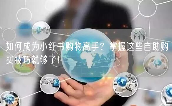 如何成为小红书购物高手？掌握这些自助购买技巧就够了！