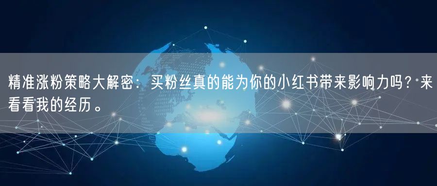 精准涨粉策略大解密：买粉丝真的能为你的小红书带来影响力吗？来看看我的经历。