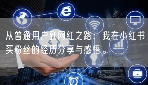 从普通用户到网红之路：我在小红书买粉丝的经历分享与感悟。