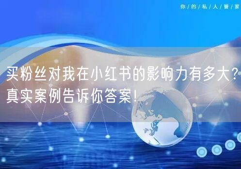 买粉丝对我在小红书的影响力有多大？真实案例告诉你答案！