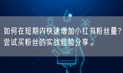 如何在短期内快速增加小红书粉丝量？尝试买粉丝的实战经验分享。