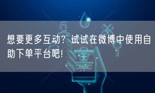 想要更多互动？试试在微博中使用自助下单平台吧!