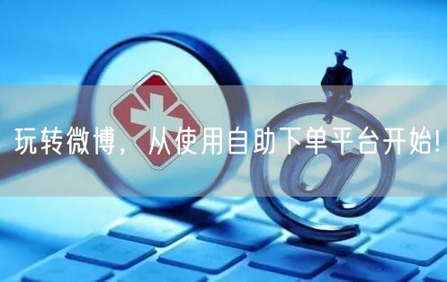 玩转微博，从使用自助下单平台开始!