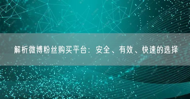 解析微博粉丝购买平台：安全、有效、快速的选择