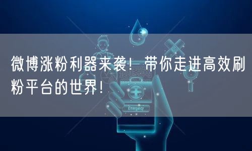 微博涨粉利器来袭！带你走进高效刷粉平台的世界！