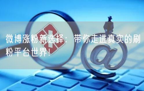 微博涨粉新选择：带你走进真实的刷粉平台世界！