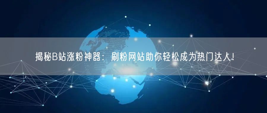 揭秘B站涨粉神器：刷粉网站助你轻松成为热门达人！