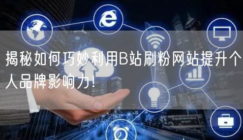 揭秘如何巧妙利用B站刷粉网站提升个人品牌影响力！
